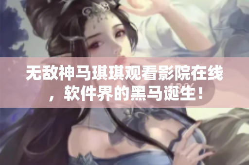 無(wú)敵神馬琪琪觀看影院在線，軟件界的黑馬誕生！