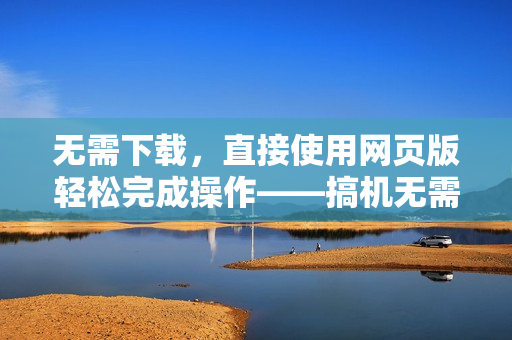 無(wú)需下載，直接使用網(wǎng)頁(yè)版輕松完成操作——搞機(jī)無(wú)需軟件！