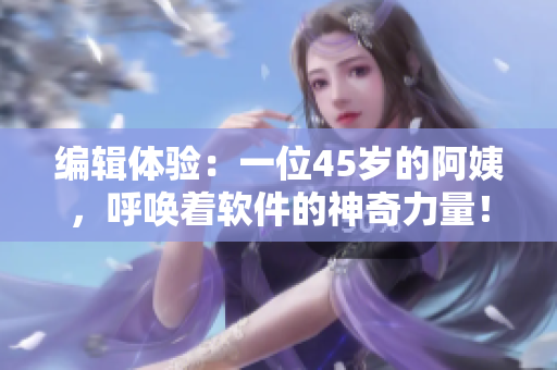 編輯體驗：一位45歲的阿姨，呼喚著軟件的神奇力量！