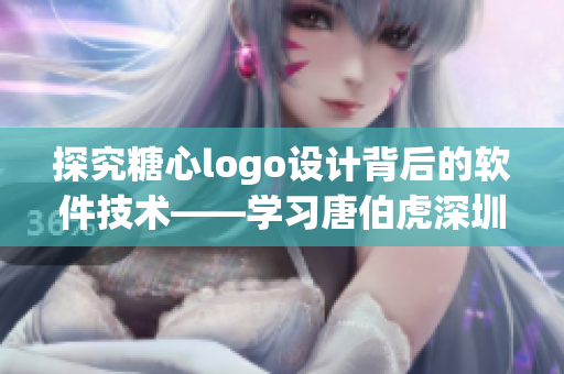 探究糖心logo設(shè)計(jì)背后的軟件技術(shù)——學(xué)習(xí)唐伯虎深圳校服案例