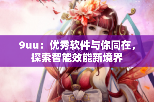 9uu：優(yōu)秀軟件與你同在，探索智能效能新境界