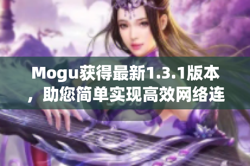 Mogu獲得最新1.3.1版本，助您簡(jiǎn)單實(shí)現(xiàn)高效網(wǎng)絡(luò)連接