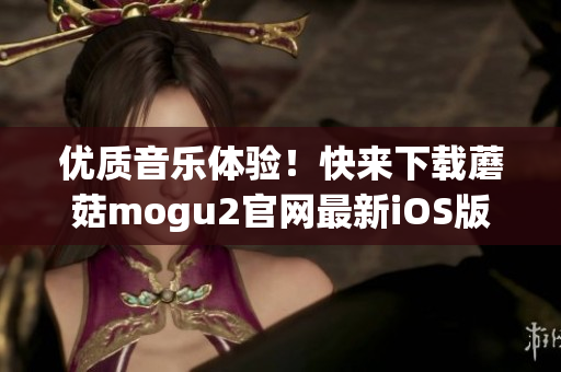 優(yōu)質(zhì)音樂(lè)體驗(yàn)！快來(lái)下載蘑菇mogu2官網(wǎng)最新iOS版本！