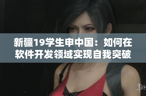 新疆19學生申中國：如何在軟件開發(fā)領域實現自我突破？