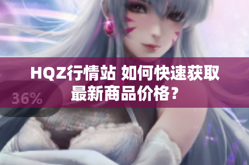 HQZ行情站 如何快速獲取最新商品價(jià)格？