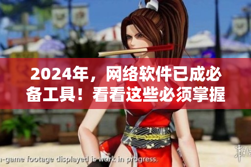 2024年，網(wǎng)絡(luò)軟件已成必備工具！看看這些必須掌握的技能！