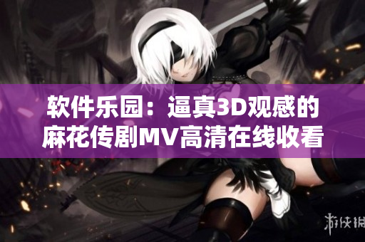 軟件樂(lè)園：逼真3D觀感的麻花傳劇MV高清在線收看