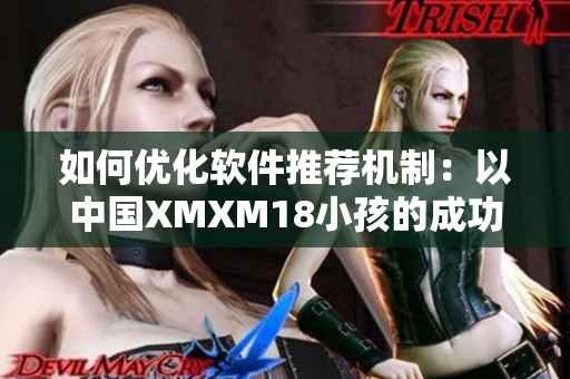 如何優(yōu)化軟件推薦機(jī)制：以中國(guó)XMXM18小孩的成功為例
