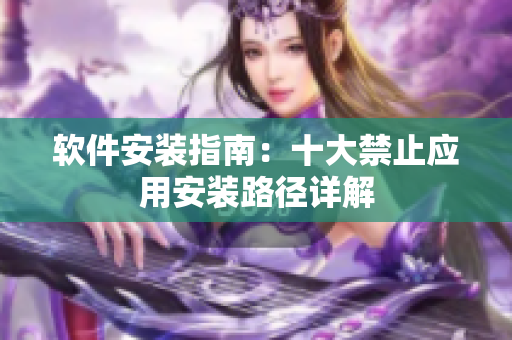 軟件安裝指南：十大禁止應(yīng)用安裝路徑詳解