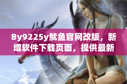 By9225y魷魚官網(wǎng)改版，新增軟件下載頁面，提供最新版軟件下載。
