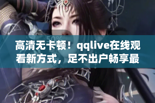 高清無卡頓！qqlive在線觀看新方式，足不出戶暢享最新熱門劇集