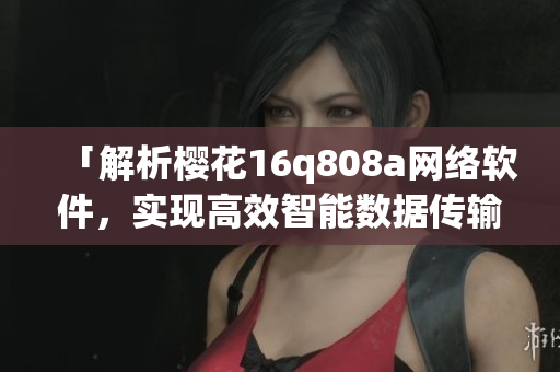 「解析櫻花16q808a網(wǎng)絡(luò)軟件，實(shí)現(xiàn)高效智能數(shù)據(jù)傳輸」