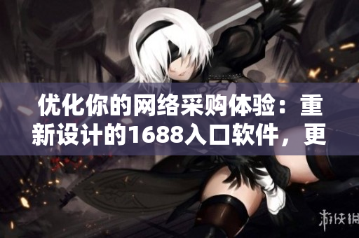 優(yōu)化你的網(wǎng)絡(luò)采購體驗(yàn)：重新設(shè)計(jì)的1688入口軟件，更快速更高效！