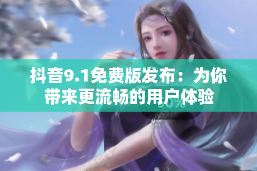 抖音9.1免費版發(fā)布：為你帶來更流暢的用戶體驗
