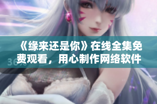 《緣來(lái)還是你》在線全集免費(fèi)觀看，用心制作網(wǎng)絡(luò)軟件背后的故事