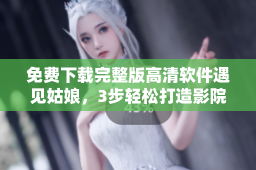 免費(fèi)下載完整版高清軟件遇見姑娘，3步輕松打造影院式觀影體驗(yàn)！
