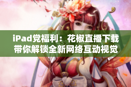 iPad黨福利：花椒直播下載帶你解鎖全新網(wǎng)絡(luò)互動視覺盛宴