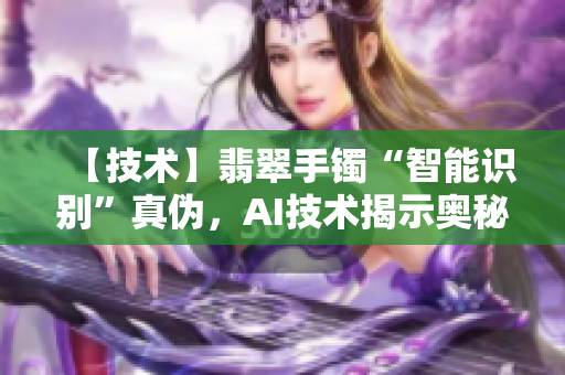【技術(shù)】翡翠手鐲“智能識(shí)別”真?zhèn)?，AI技術(shù)揭示奧秘