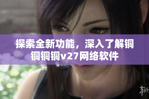 探索全新功能，深入了解銅銅銅銅v27網(wǎng)絡(luò)軟件