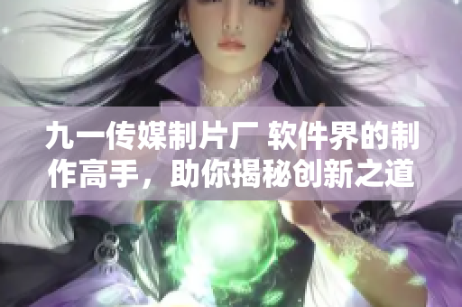 九一傳媒制片廠 軟件界的制作高手，助你揭秘創(chuàng)新之道