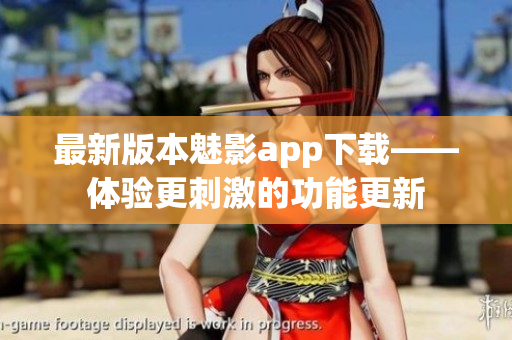 最新版本魅影app下載——體驗(yàn)更刺激的功能更新