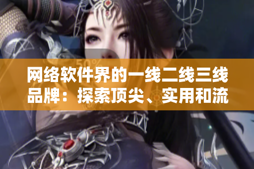 網(wǎng)絡(luò)軟件界的一線(xiàn)二線(xiàn)三線(xiàn)品牌：探索頂尖、實(shí)用和流行軟件的不同級(jí)別！