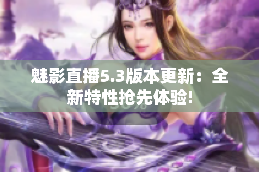 魅影直播5.3版本更新：全新特性搶先體驗(yàn)!
