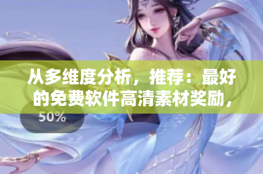 從多維度分析，推薦：最好的免費(fèi)軟件高清素材獎勵，吸引女性目光！