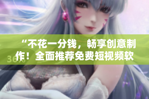 “不花一分錢，暢享創(chuàng)意制作！全面推薦免費(fèi)短視頻軟件大全下載”
