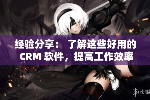 經(jīng)驗(yàn)分享： 了解這些好用的 CRM 軟件，提高工作效率