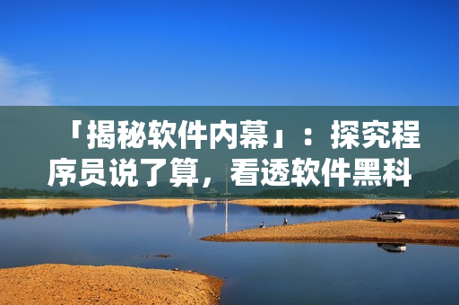 「揭秘軟件內(nèi)幕」：探究程序員說了算，看透軟件黑科技！