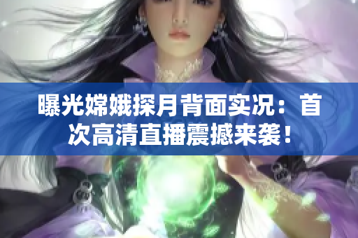 曝光嫦娥探月背面實(shí)況：首次高清直播震撼來襲！