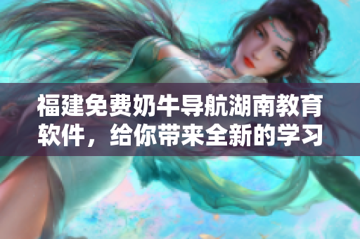 福建免費(fèi)奶牛導(dǎo)航湖南教育軟件，給你帶來全新的學(xué)習(xí)體驗(yàn)！
