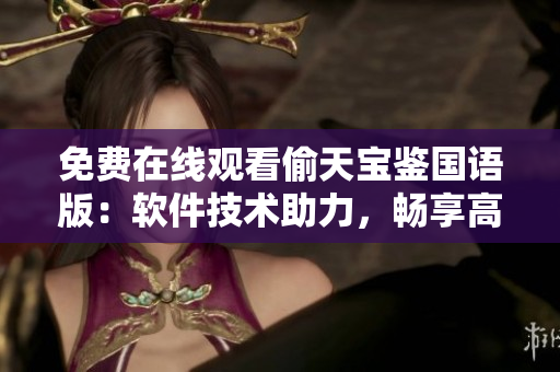 免費在線觀看偷天寶鑒國語版：軟件技術(shù)助力，暢享高清影音解鎖新體驗