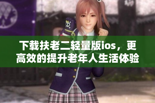 下載扶老二輕量版ios，更高效的提升老年人生活體驗(yàn)