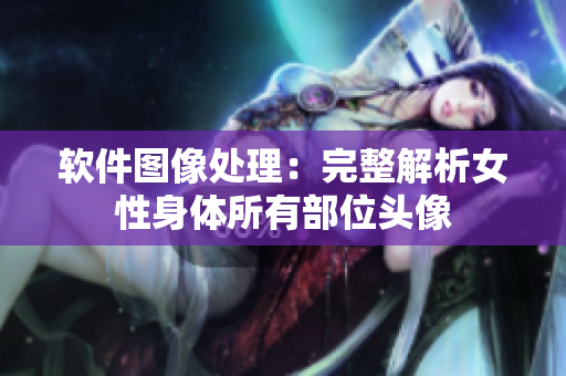 軟件圖像處理：完整解析女性身體所有部位頭像