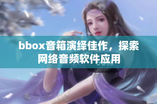 bbox音箱演繹佳作，探索網絡音頻軟件應用