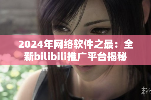 2024年網絡軟件之最：全新bilibili推廣平臺揭秘
