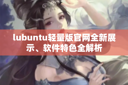 lubuntu輕量版官網(wǎng)全新展示、軟件特色全解析