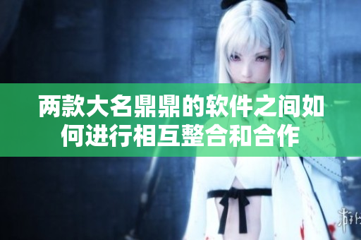 兩款大名鼎鼎的軟件之間如何進行相互整合和合作