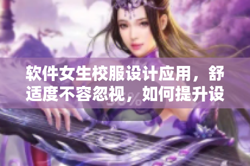 軟件女生校服設(shè)計應(yīng)用，舒適度不容忽視，如何提升設(shè)計與材質(zhì)？