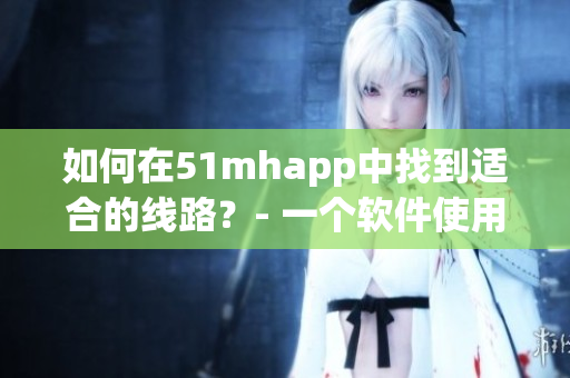 如何在51mhapp中找到適合的線路？- 一個軟件使用的小技巧