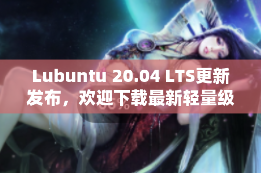Lubuntu 20.04 LTS更新發(fā)布，歡迎下載最新輕量級(jí)操作系統(tǒng)