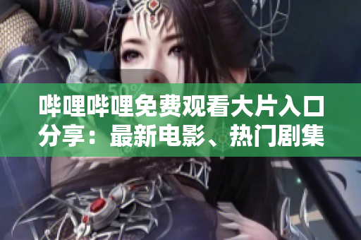 嗶哩嗶哩免費觀看大片入口分享：最新電影、熱門劇集、經(jīng)典動漫應(yīng)有盡有