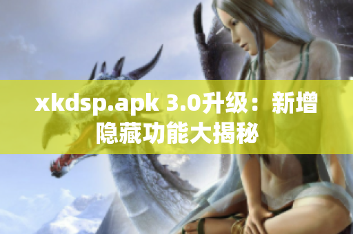 xkdsp.apk 3.0升級：新增隱藏功能大揭秘
