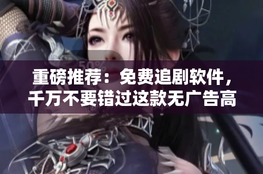 重磅推薦：免費追劇軟件，千萬不要錯過這款無廣告高清神器！