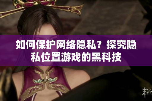 如何保護(hù)網(wǎng)絡(luò)隱私？探究隱私位置游戲的黑科技