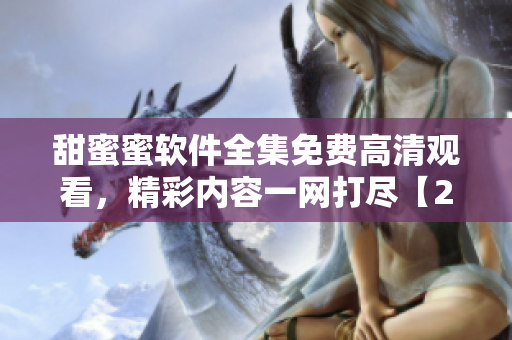 甜蜜蜜軟件全集免費高清觀看，精彩內(nèi)容一網(wǎng)打盡【2023最新更新】