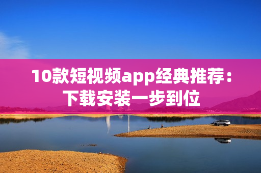 10款短視頻app經(jīng)典推薦：下載安裝一步到位