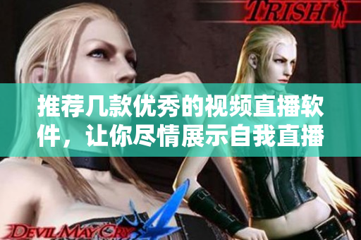 推薦幾款優(yōu)秀的視頻直播軟件，讓你盡情展示自我直播快樂